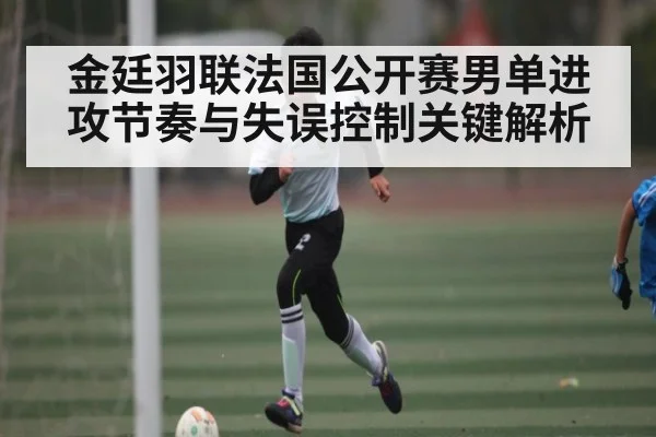 金廷羽联法国公开赛男单进攻节奏与失误控制关键解析